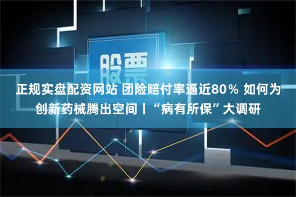 正规实盘配资网站 团险赔付率逼近80％ 如何为创新药械腾出空间丨“病有所保”大调研