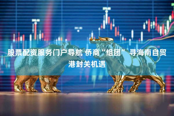 股票配资服务门户导航 侨商“组团” 寻海南自贸港封关机遇