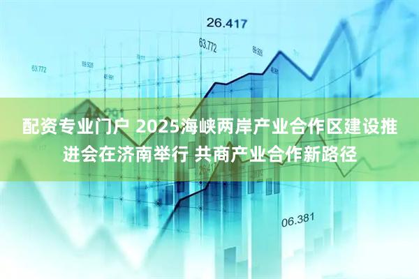 配资专业门户 2025海峡两岸产业合作区建设推进会在济南举行 共商产业合作新路径