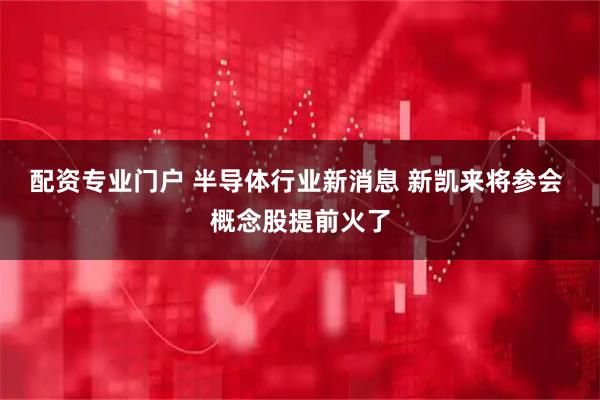 配资专业门户 半导体行业新消息 新凯来将参会 概念股提前火了