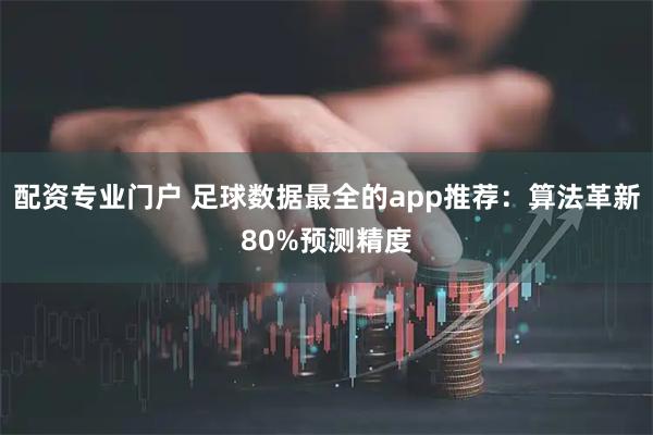 配资专业门户 足球数据最全的app推荐：算法革新80%预测精度