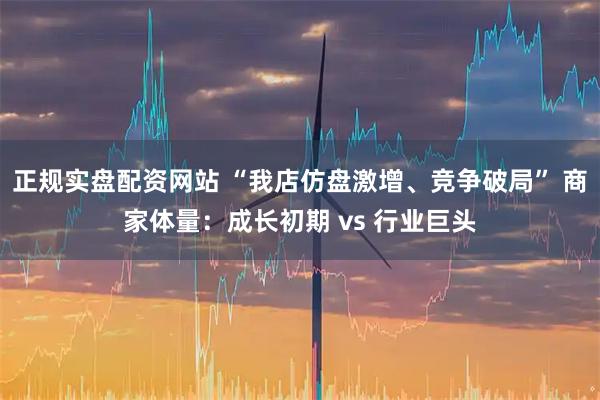 正规实盘配资网站 “我店仿盘激增、竞争破局” 商家体量：成长初期 vs 行业巨头