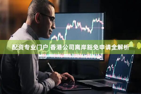 配资专业门户 香港公司离岸豁免申请全解析
