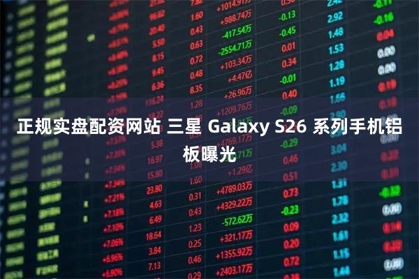正规实盘配资网站 三星 Galaxy S26 系列手机铝板曝光