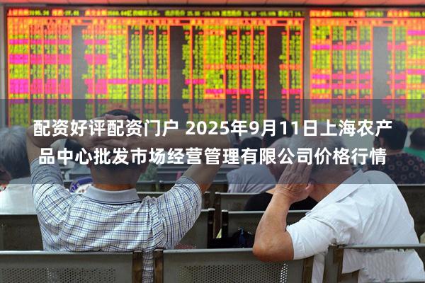 配资好评配资门户 2025年9月11日上海农产品中心批发市场经营管理有限公司价格行情