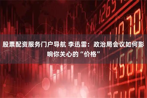 股票配资服务门户导航 李迅雷：政治局会议如何影响你关心的“价格”