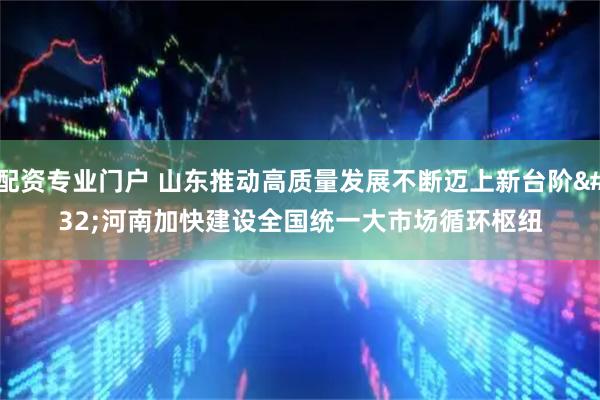 配资专业门户 山东推动高质量发展不断迈上新台阶 河南加快建设全国统一大市场循环枢纽
