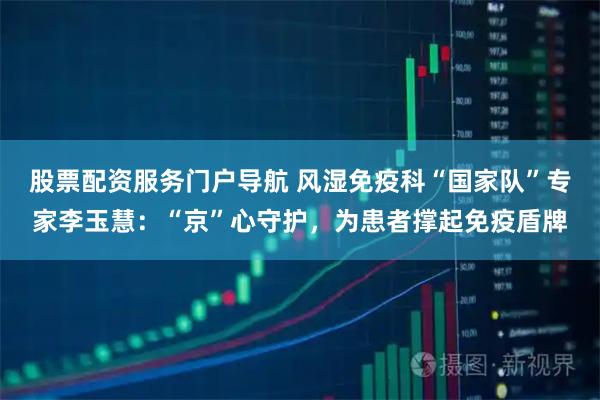 股票配资服务门户导航 风湿免疫科“国家队”专家李玉慧：“京”心守护，为患者撑起免疫盾牌