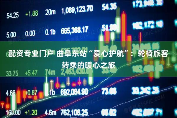 配资专业门户 曲阜东站“爱心护航”：轮椅旅客转乘的暖心之旅