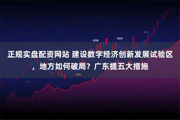 正规实盘配资网站 建设数字经济创新发展试验区，地方如何破局？广东提五大措施