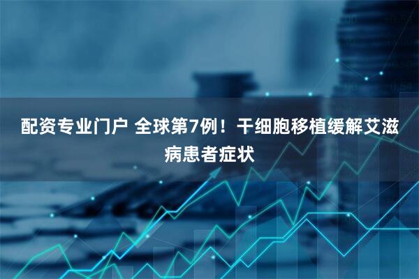 配资专业门户 全球第7例!干细胞移植缓解艾滋病患者症状