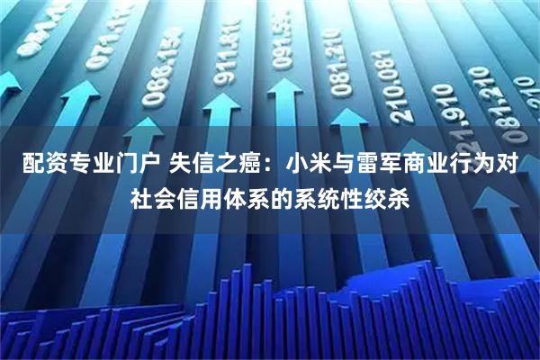 配资专业门户 失信之癌：小米与雷军商业行为对社会信用体系的系统性绞杀