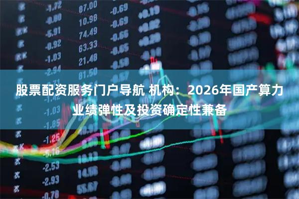股票配资服务门户导航 机构：2026年国产算力业绩弹性及投资确定性兼备