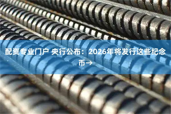 配资专业门户 央行公布：2026年将发行这些纪念币→