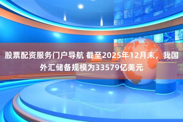 股票配资服务门户导航 截至2025年12月末，我国外汇储备规模为33579亿美元