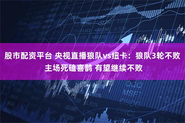 股市配资平台 央视直播狼队vs纽卡：狼队3轮不败 主场死磕喜鹊 有望继续不败