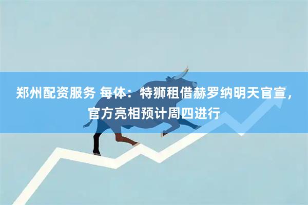 郑州配资服务 每体：特狮租借赫罗纳明天官宣，官方亮相预计周四进行