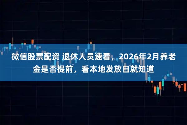 微信股票配资 退休人员速看，2026年2月养老金是否提前，看本地发放日就知道