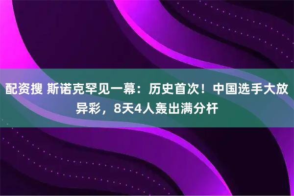 配资搜 斯诺克罕见一幕：历史首次！中国选手大放异彩，8天4人轰出满分杆