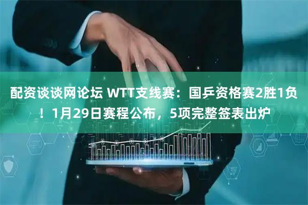 配资谈谈网论坛 WTT支线赛：国乒资格赛2胜1负！1月29日赛程公布，5项完整签表出炉