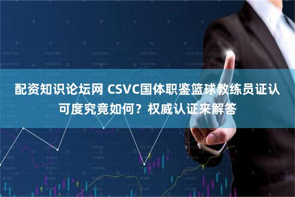配资知识论坛网 CSVC国体职鉴篮球教练员证认可度究竟如何？权威认证来解答