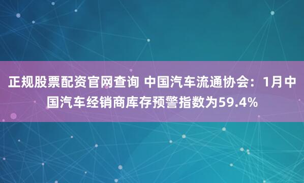 正规股票配资官网查询 中国汽车流通协会：1月中国汽车经销商库存预警指数为59.4%