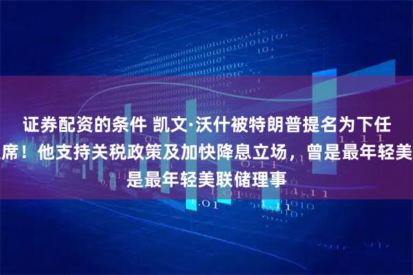 证券配资的条件 凯文·沃什被特朗普提名为下任美联储主席！他支持关税政策及加快降息立场，曾是最年轻美联储理事