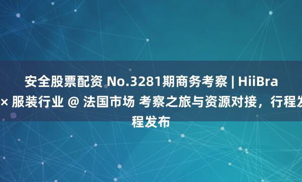 安全股票配资 No.3281期商务考察 | HiiBrand × 服装行业 @ 法国市场 考察之旅与资源对接，行程发布