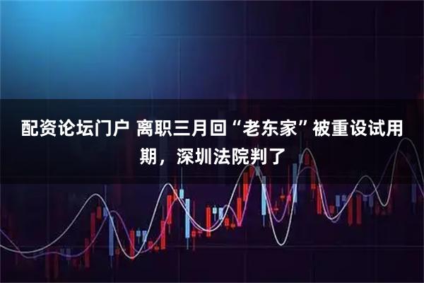 配资论坛门户 离职三月回“老东家”被重设试用期，深圳法院判了