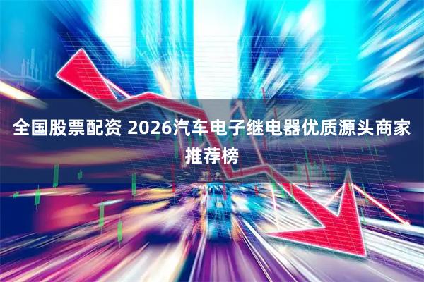 全国股票配资 2026汽车电子继电器优质源头商家推荐榜