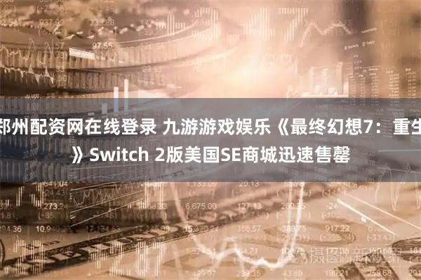 郑州配资网在线登录 九游游戏娱乐《最终幻想7:重生》Switch 2版美国SE商城迅速售罄
