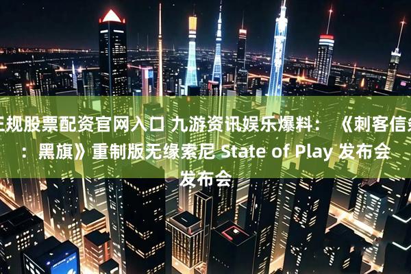 正规股票配资官网入口 九游资讯娱乐爆料： 《刺客信条：黑旗》重制版无缘索尼 State of Play 发布会
