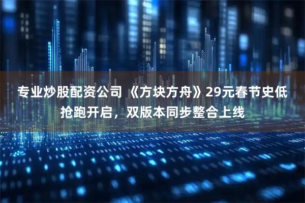 专业炒股配资公司 《方块方舟》29元春节史低抢跑开启，双版本同步整合上线