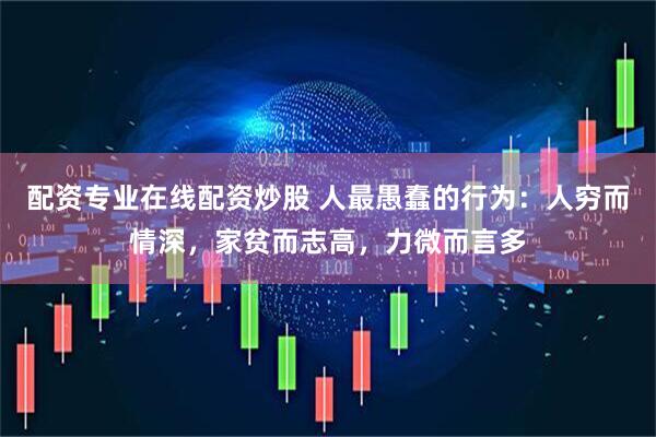 配资专业在线配资炒股 人最愚蠢的行为：人穷而情深，家贫而志高，力微而言多