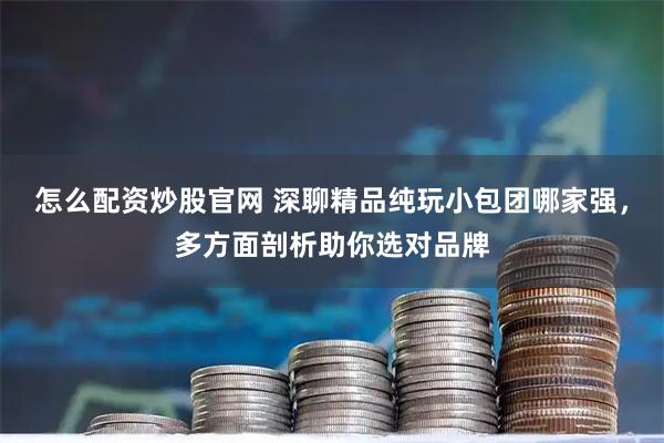 怎么配资炒股官网 深聊精品纯玩小包团哪家强，多方面剖析助你选对品牌
