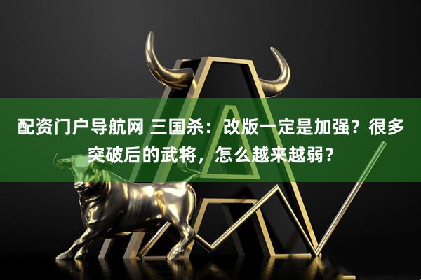 配资门户导航网 三国杀：改版一定是加强？很多突破后的武将，怎么越来越弱？