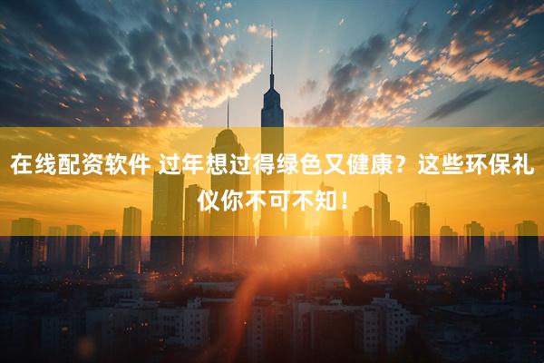 在线配资软件 过年想过得绿色又健康？这些环保礼仪你不可不知！