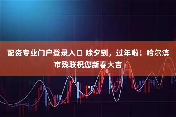 配资专业门户登录入口 除夕到，过年啦！哈尔滨市残联祝您新春大吉