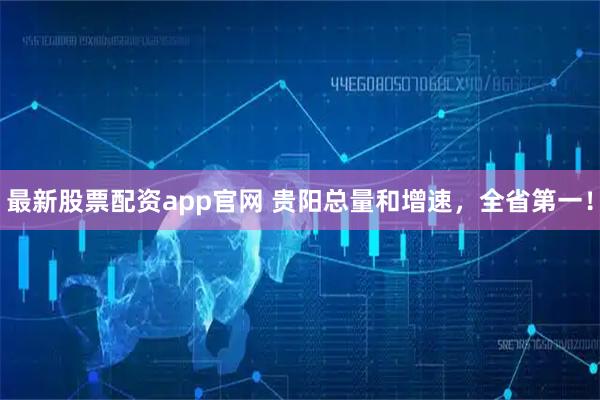 最新股票配资app官网 贵阳总量和增速，全省第一！
