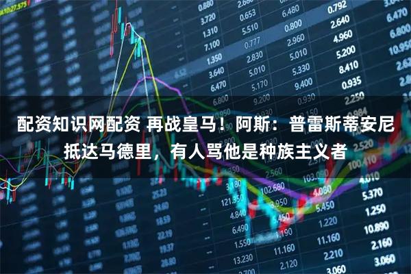 配资知识网配资 再战皇马！阿斯：普雷斯蒂安尼抵达马德里，有人骂他是种族主义者