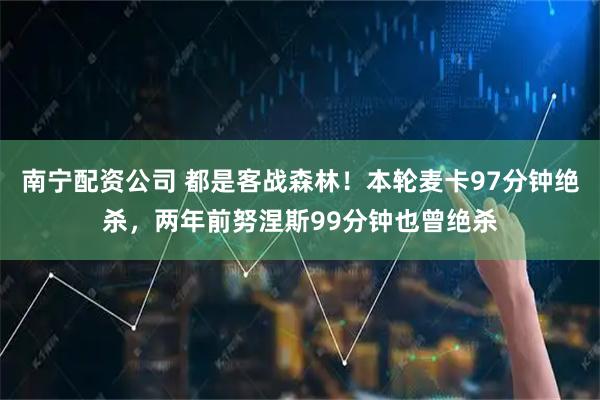 南宁配资公司 都是客战森林！本轮麦卡97分钟绝杀，两年前努涅斯99分钟也曾绝杀