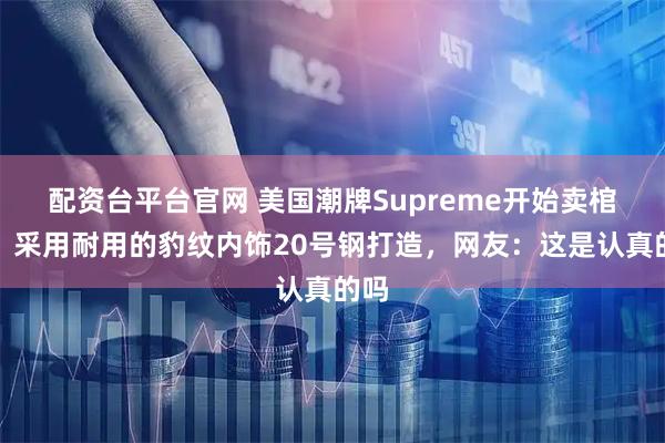 配资台平台官网 美国潮牌Supreme开始卖棺材？采用耐用的豹纹内饰20号钢打造，网友：这是认真的吗