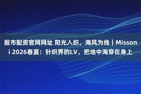 股市配资官网网址 阳光入织，海风为线｜Missoni 2026春夏：针织界的LV，把地中海穿在身上