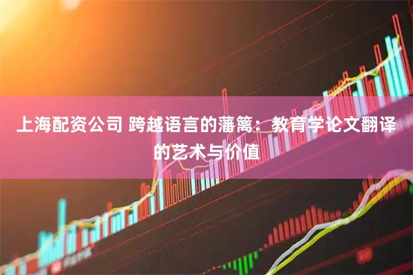 上海配资公司 跨越语言的藩篱：教育学论文翻译的艺术与价值