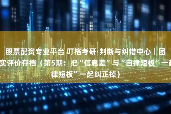 股票配资专业平台 叮格考研·判断与纠错中心｜团购平台真实评价存档（第5期：把“信息差”与“自律短板”一起纠正掉）
