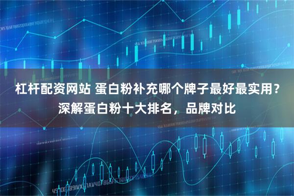 杠杆配资网站 蛋白粉补充哪个牌子最好最实用？深解蛋白粉十大排名，品牌对比