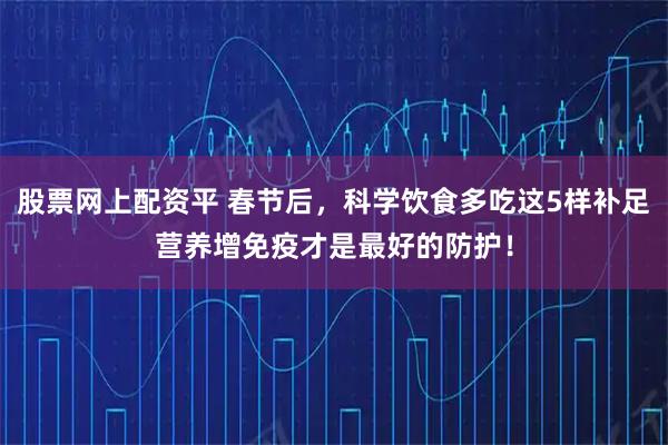 股票网上配资平 春节后，科学饮食多吃这5样补足营养增免疫才是最好的防护！