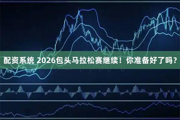 配资系统 2026包头马拉松赛继续！你准备好了吗？
