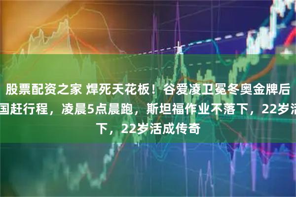 股票配资之家 焊死天花板！谷爱凌卫冕冬奥金牌后跨3洲4国赶行程，凌晨5点晨跑，斯坦福作业不落下，22岁活成传奇