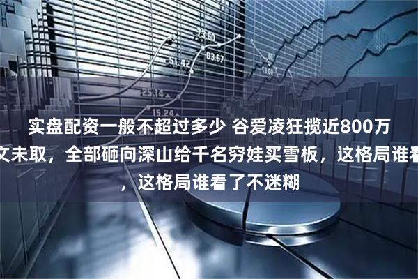 实盘配资一般不超过多少 谷爱凌狂揽近800万奖金却分文未取，全部砸向深山给千名穷娃买雪板，这格局谁看了不迷糊